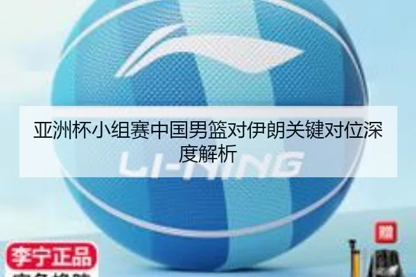 亚洲杯小组赛中国男篮对伊朗关键对位深度解析